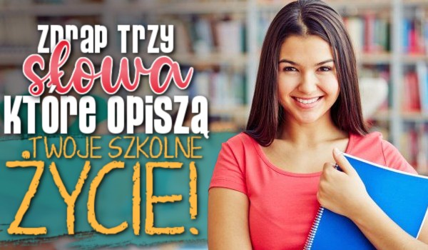 Zdrap trzy słowa, które opiszą Twoje szkolne życie!