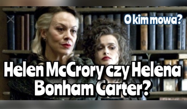 Helena Bonham Carter czy Helen McCrory? – O której aktorce mowa?