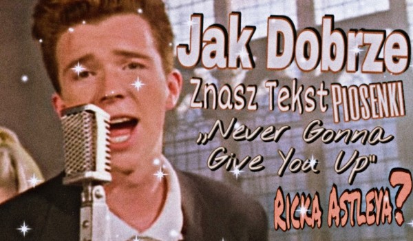 Jak dobrze znasz tekst piosenki „Never gonna give you up” Ricka Astleya?