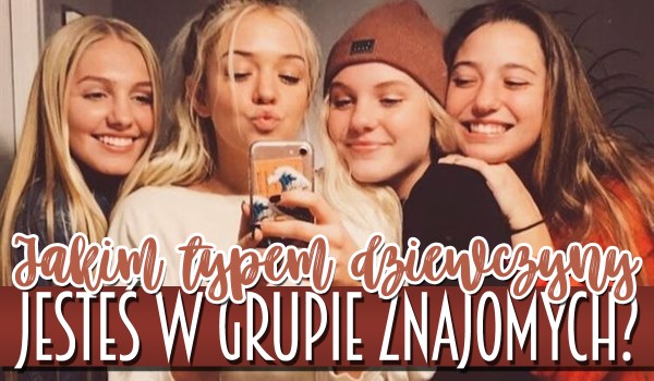Jakim typem dziewczyny jesteś w grupie znajomych?