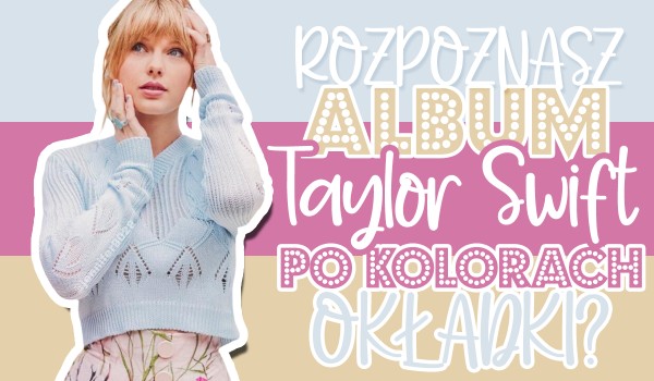Czy rozpoznasz album Taylor Swift po kolorach okładki?