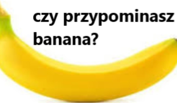 czy przypominasz banana?