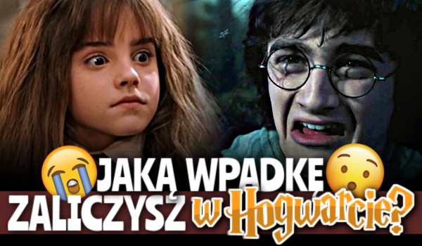 Jaką wpadkę zaliczysz w Hogwarcie?