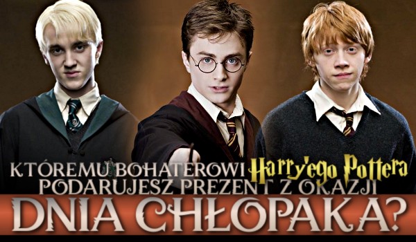 Któremu bohaterowi Harry’ego Pottera podarujesz prezent z okazji Dnia Chłopaka?