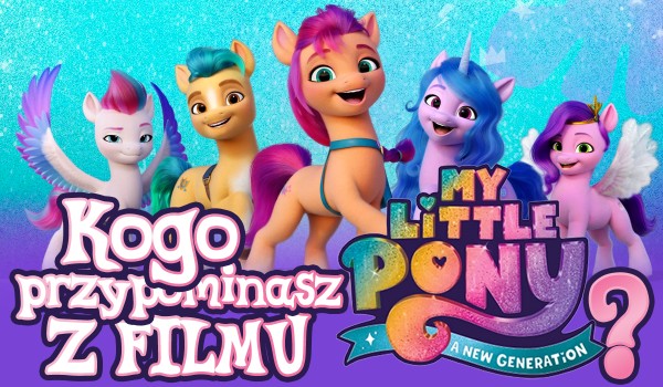 Kogo przypominasz z filmu My Little Pony: A New Generation?