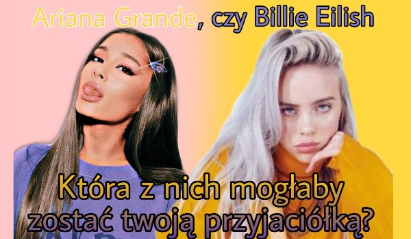Ariana Grande, czy Billie Eilish–która z nich mogłaby zostać twoją przyjaciółką?
