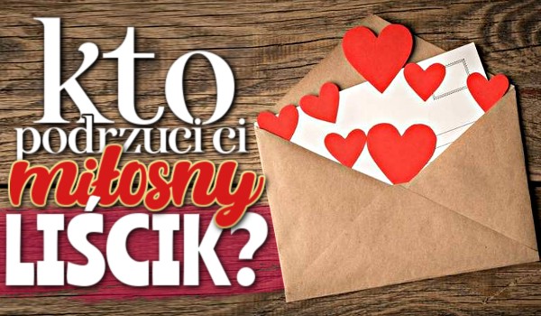 Kto podrzuci Ci miłosny liścik?