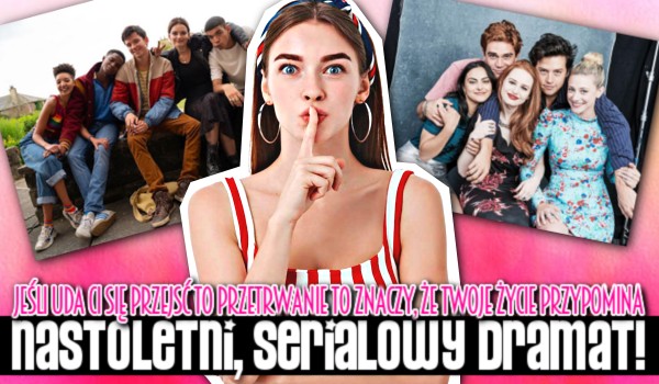 Jeśli uda Ci się przejść to przetrwanie to znaczy, że Twoje życie przypomina nastoletni, serialowy dramat!