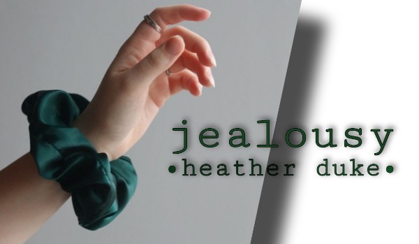 Jealousy |Heather Duke| •1•