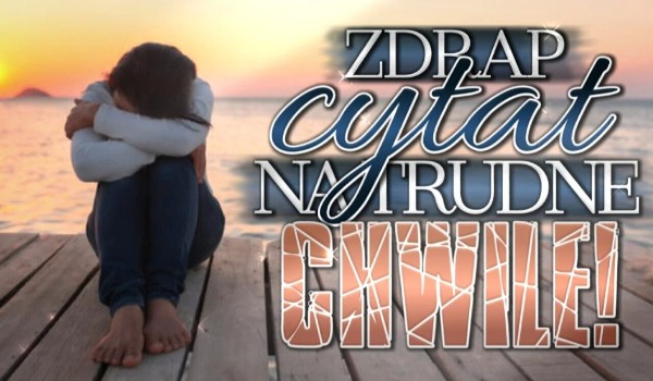 Zdrap cytat na trudne chwile!