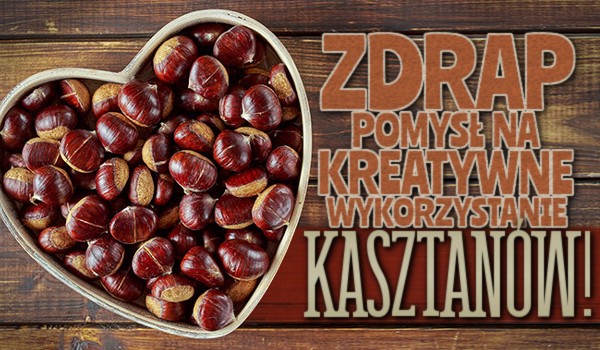Zdrap pomysł na kreatywne wykorzystanie kasztanów!