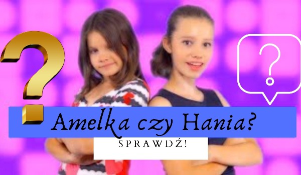 Jesteś bardziej jak Amelka czy Hania?