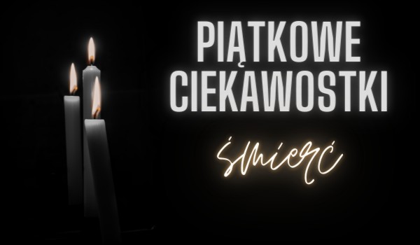 Piątkowe ciekawostki #5 Śmierć.