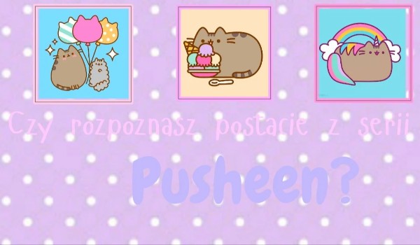 Czy rozpoznasz postacie z serii Pusheen?