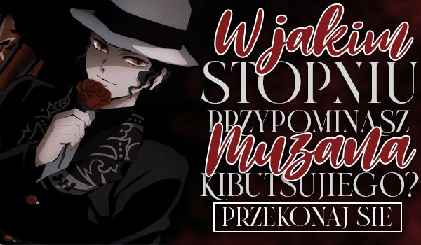 W jakim stopniu przypominasz Muzana Kibutsujiego?