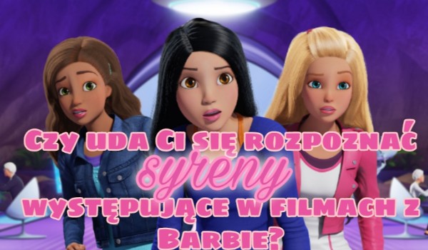 Czy uda Ci się rozpoznać syreny występujące w filmach z Barbie?