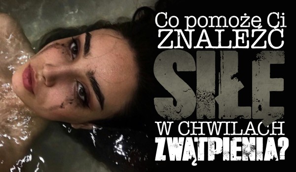 Co pomoże Ci znaleźć w sobie siłę w chwili zwątpienia?