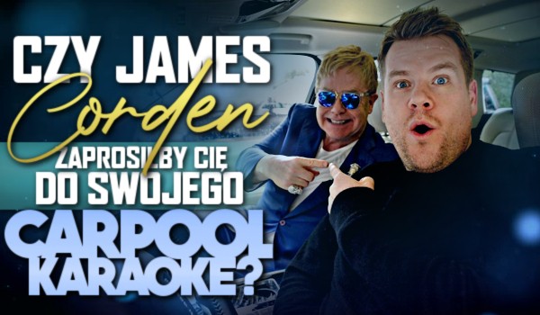 Czy James Corden zaprosiłby Cię do swojego Carpool Karaoke?
