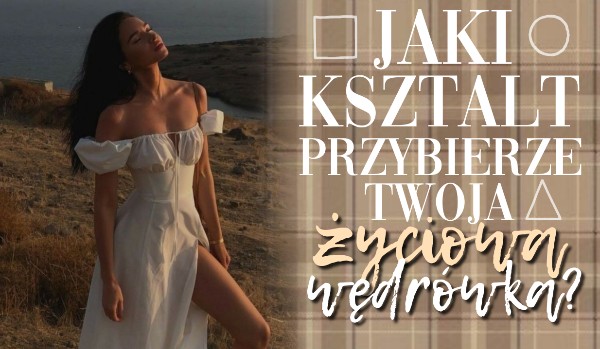 Jaki kształt przybierze Twoja życiowa wędrówka?