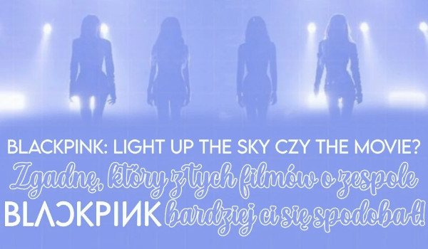 „BLACKPINK: Light Up The Sky.” czy „THE MOVIE”? Zgadnę, który z tych filmów o zespole BLACKPINK bardziej Ci się spodobał!