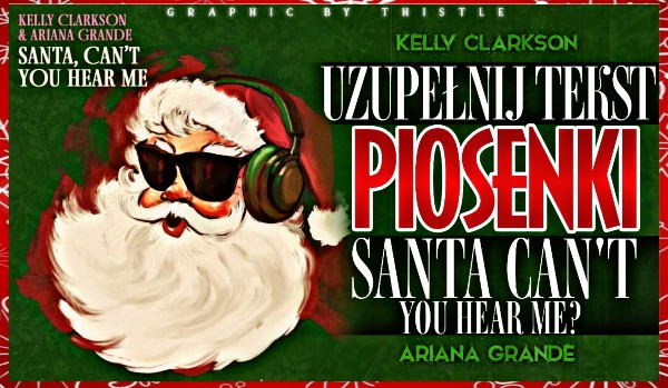 Uzupełnij tekst piosenki ,,Santa Can’t You Hear Me” Ariany Grande i Kelly Clarkson!