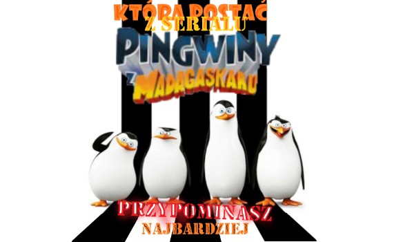 Którą postać z serialu ,, Pingwiny z Madagaskaru ” przypominasz najbardziej .