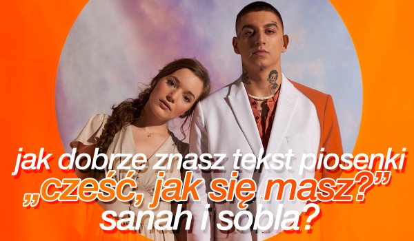 Czy znasz tekst piosenki „Cześć, jak się masz?” Sobla i Sanah?