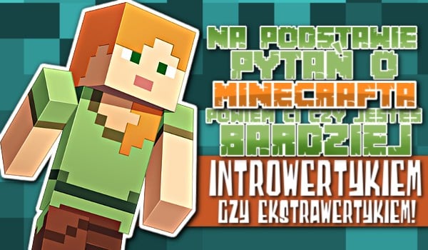 Na podstawie pytań o Minecrafta powiem Ci, czy jesteś bardziej introwertykiem czy ekstrawertykiem!