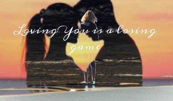 „Loving You is a losing game…”