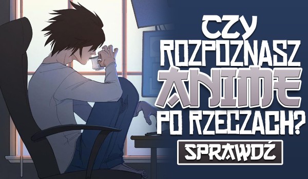 Czy rozpoznasz anime po rzeczach?