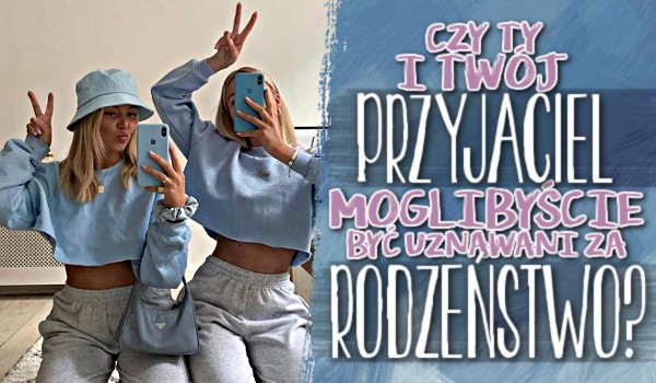 Czy Ty i Twój przyjaciel moglibyście być uznawani za rodzeństwo?