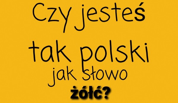 Czy jesteś tak polski jak słowo żółć?