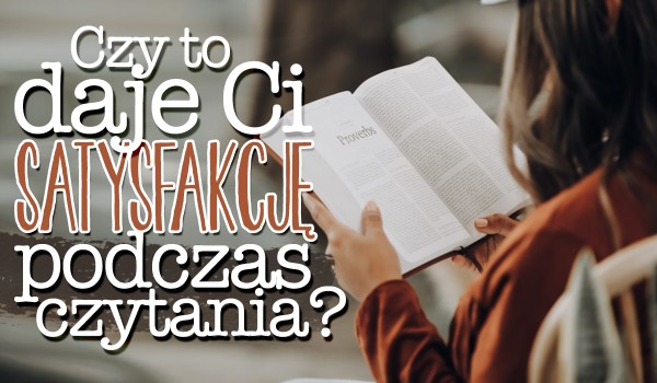 Czy to Ci sprawia satysfakcję podczas czytania?