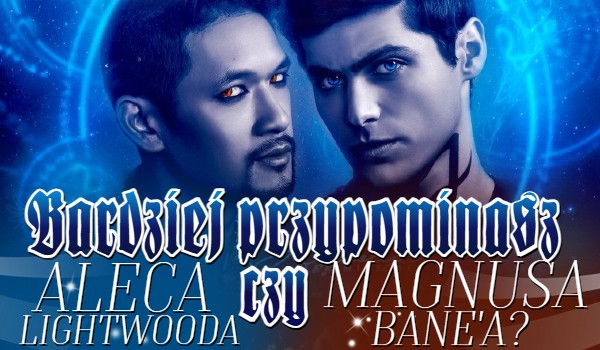 Bardziej przypominasz Aleca Lightwooda czy Magnusa Bane’a?
