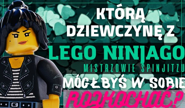 Którą dziewczynę z serialu ,,LEGO Ninjago: Mistrzowie Spinjitzu” mógłbyś w sobie rozkochać?