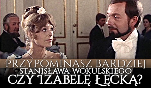 Przypominasz bardziej Stanisława Wokulskiego czy Izabelę Łęcką?