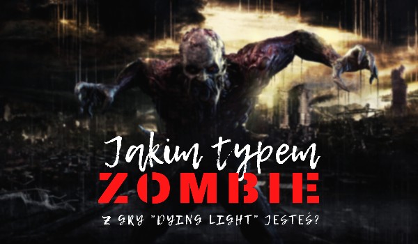 Jakim typem zombie z gry „Dying Light” jesteś?!
