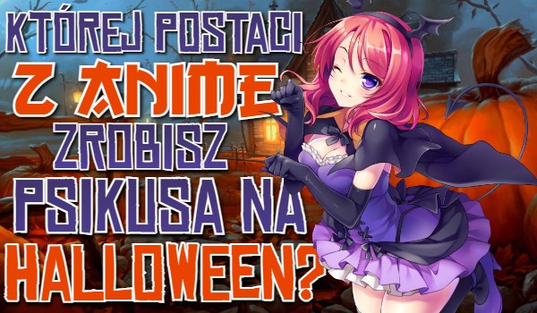 Której postaci z anime zrobisz psikusa na Halloween?