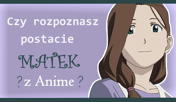 Czy rozpaznasz postacie ,,Matek” z Anime?