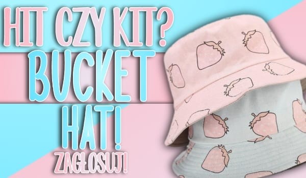 Hit czy kit? – Edycja bucket hat!
