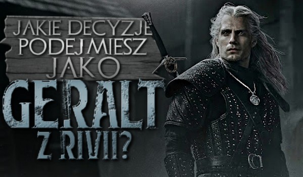 Jakie decyzje podejmiesz, jako Geralt z Rivii?