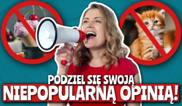 Podziel się swoją NIEPOPULARNĄ opinią!