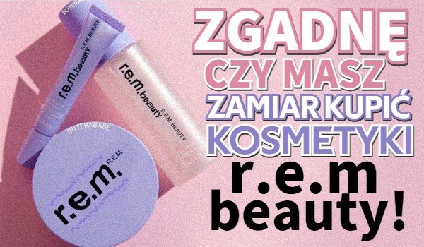 Zgadnę, czy masz zamiar kupić kosmetyki R.e.m Beauty!