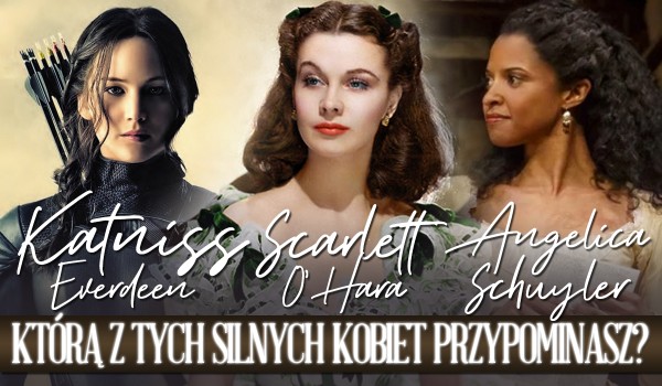 Scarlett O’Hara, Angelica Schuyler czy Katniss Everdeen? Którą z tych silnych kobiet przypominasz?