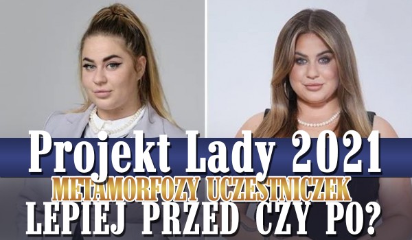 Projekt Lady 2021 – Uczestniczki wyglądały lepiej przed czy po metamorfozie?