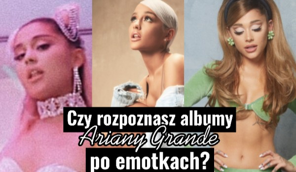 Czy rozpoznasz albumy Ariany Grande po emotkach?