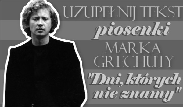Uzupełnij tekst piosenki Marka Grechuty „Dni, których nie znamy”!