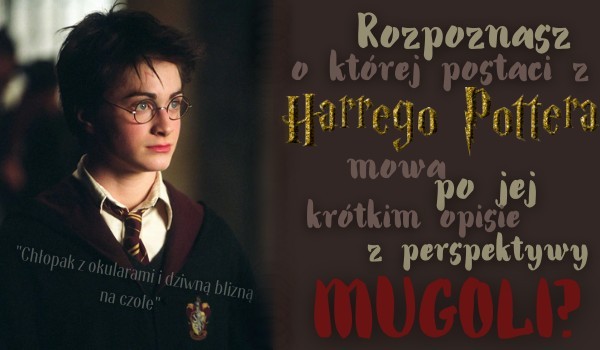 Rozpoznasz o której postaci z Harrego Pottera mowa po jej opisie z perspektywy MUGOLI?