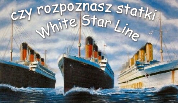 czy rozpoznasz statki White Star Line