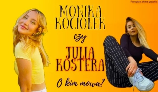 Monika Kociołek czy Julia Kostera – o kim mowa?
